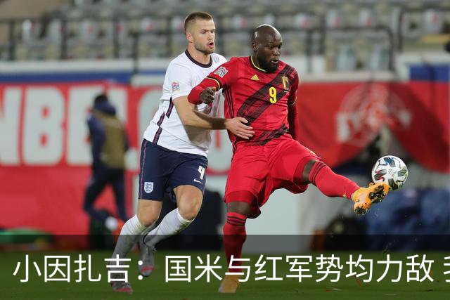 小因扎吉：国米与红军势均力敌 我们两回合都很好